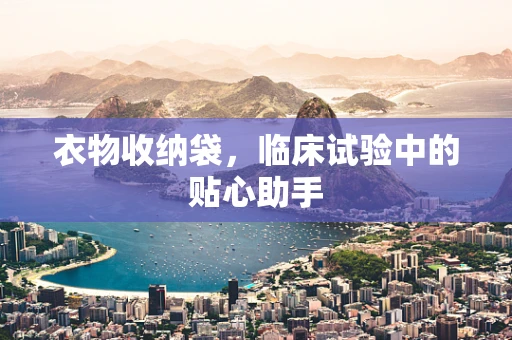 衣物收纳袋，临床试验中的贴心助手