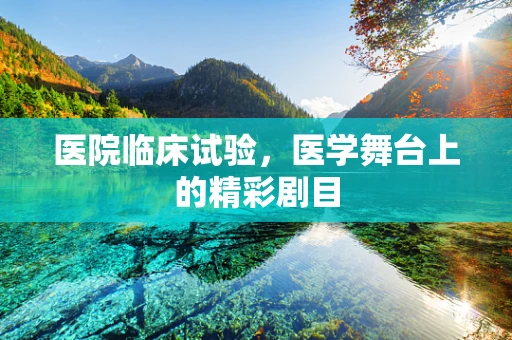 医院临床试验，医学舞台上的精彩剧目