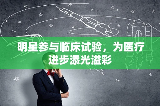 明星参与临床试验，为医疗进步添光溢彩