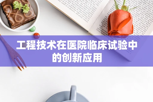工程技术在医院临床试验中的创新应用