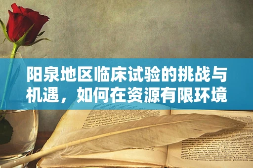 阳泉地区临床试验的挑战与机遇，如何在资源有限环境下优化患者招募与留存？