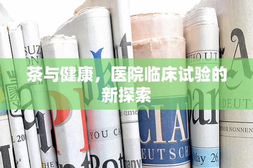 茶与健康，医院临床试验的新探索
