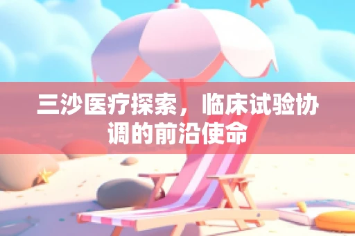 三沙医疗探索，临床试验协调的前沿使命