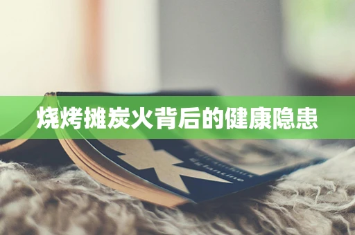 烧烤摊炭火背后的健康隐患