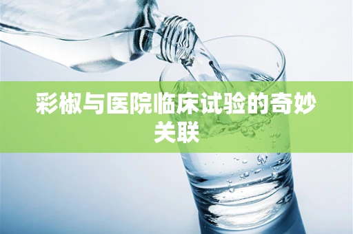 彩椒与医院临床试验的奇妙关联