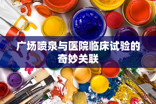 广场喷泉与医院临床试验的奇妙关联