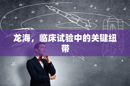 龙海，临床试验中的关键纽带