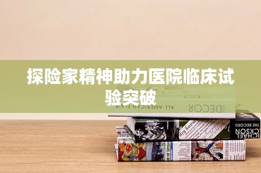 探险家精神助力医院临床试验突破