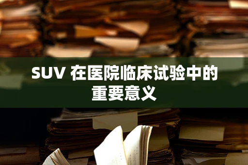 SUV 在医院临床试验中的重要意义
