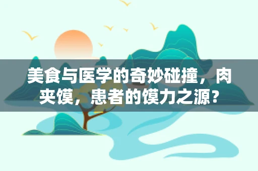 美食与医学的奇妙碰撞，肉夹馍，患者的馍力之源？