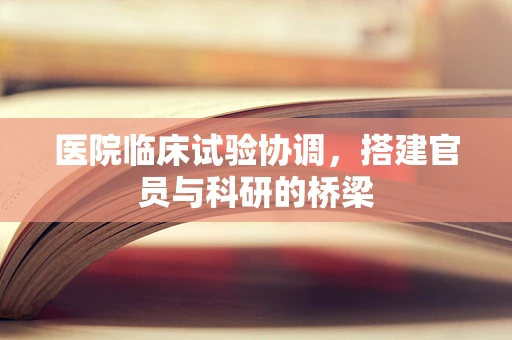 医院临床试验协调，搭建官员与科研的桥梁