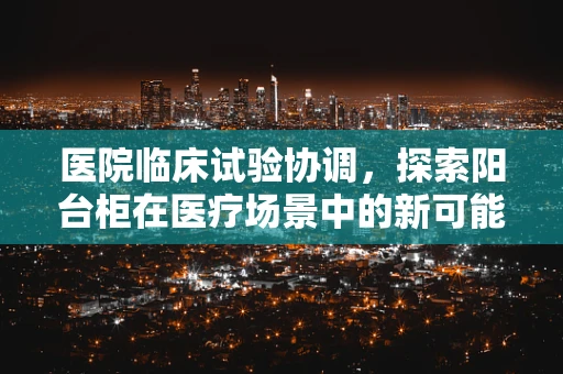 医院临床试验协调，探索阳台柜在医疗场景中的新可能