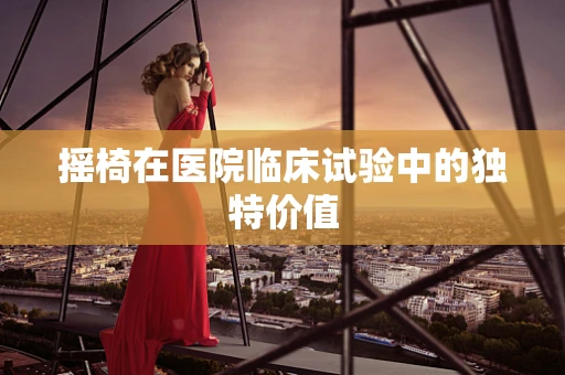 摇椅在医院临床试验中的独特价值