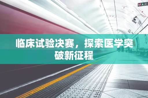 临床试验决赛，探索医学突破新征程