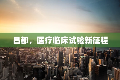 昌都，医疗临床试验新征程