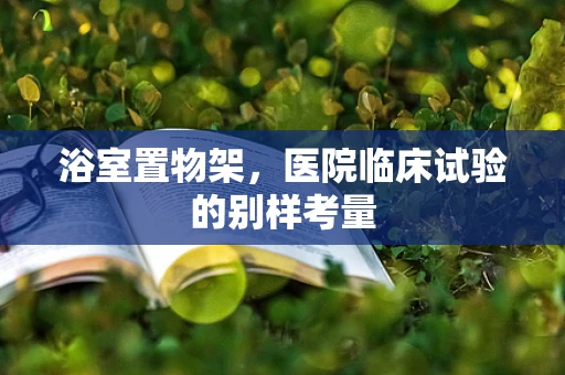 浴室置物架，医院临床试验的别样考量