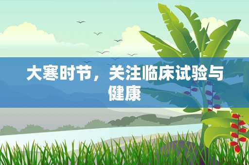 大寒时节，关注临床试验与健康
