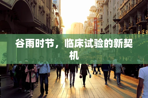 谷雨时节，临床试验的新契机