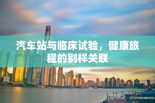 汽车站与临床试验，健康旅程的别样关联