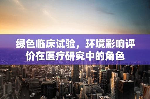 绿色临床试验，环境影响评价在医疗研究中的角色