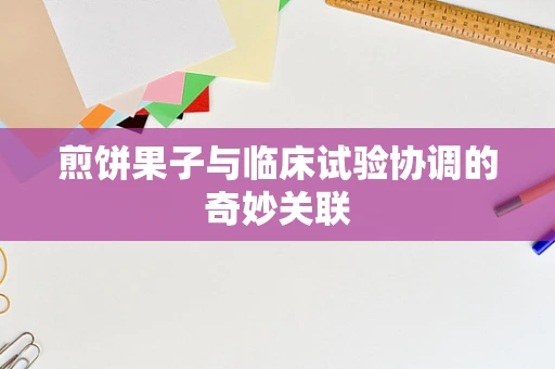 煎饼果子与临床试验协调的奇妙关联