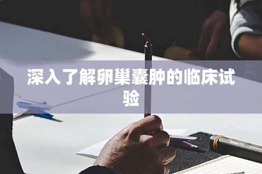 深入了解卵巢囊肿的临床试验