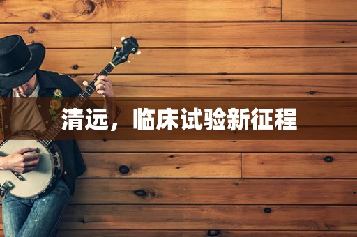 清远，临床试验新征程