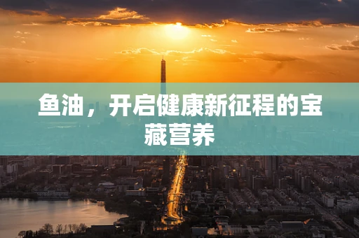 鱼油，开启健康新征程的宝藏营养