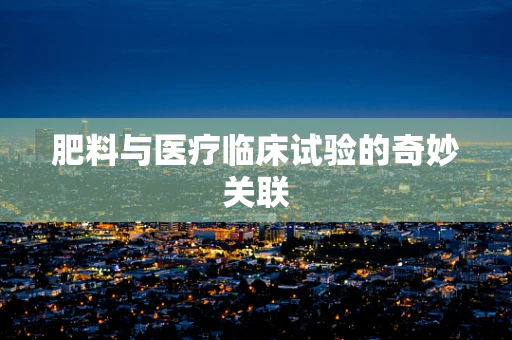 肥料与医疗临床试验的奇妙关联