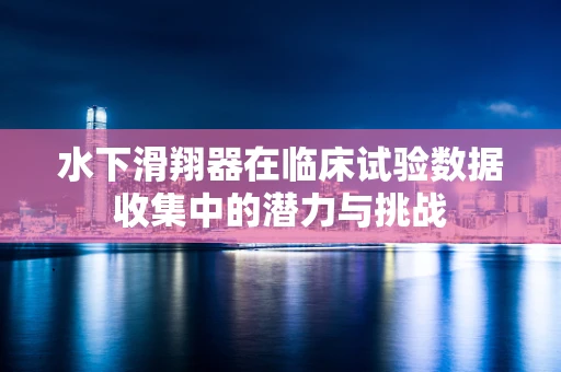 水下滑翔器在临床试验数据收集中的潜力与挑战