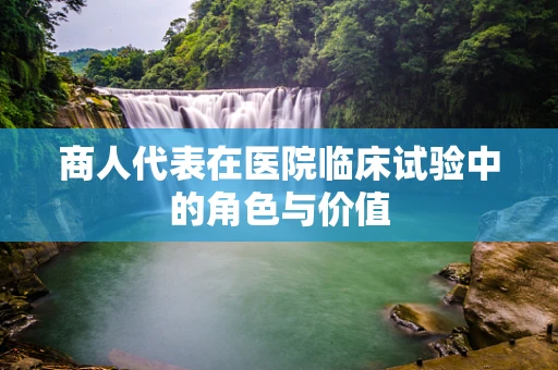 商人代表在医院临床试验中的角色与价值