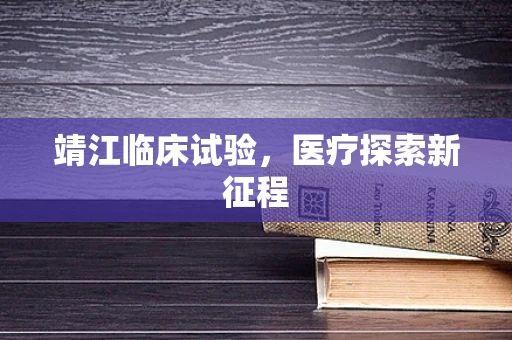 靖江临床试验，医疗探索新征程