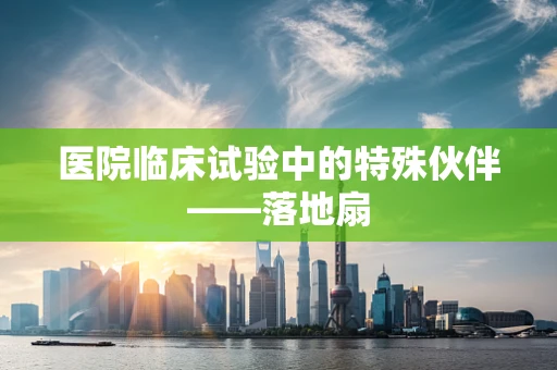 医院临床试验中的特殊伙伴——落地扇
