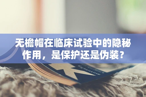 无檐帽在临床试验中的隐秘作用，是保护还是伪装？