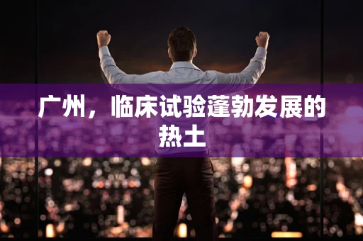 广州，临床试验蓬勃发展的热土