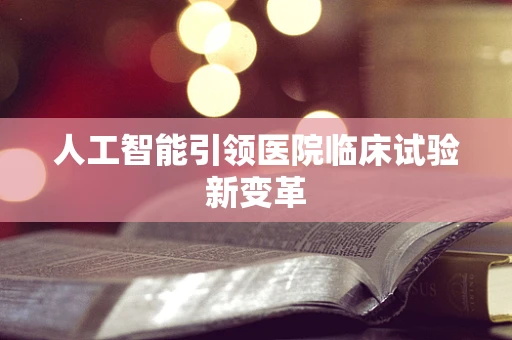 人工智能引领医院临床试验新变革