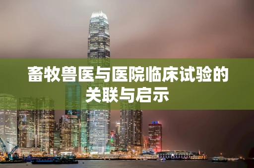 畜牧兽医与医院临床试验的关联与启示
