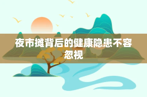 夜市摊背后的健康隐患不容忽视