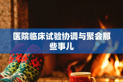 医院临床试验协调与聚会那些事儿