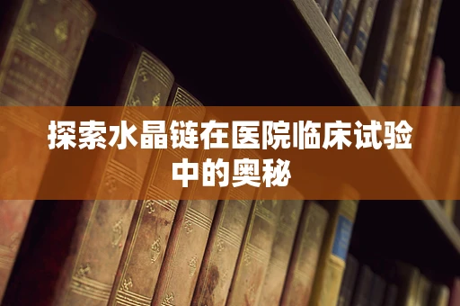探索水晶链在医院临床试验中的奥秘