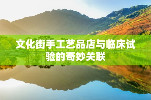 文化街手工艺品店与临床试验的奇妙关联