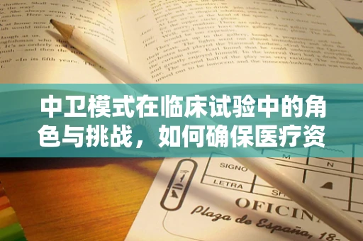 中卫模式在临床试验中的角色与挑战，如何确保医疗资源均衡分配？