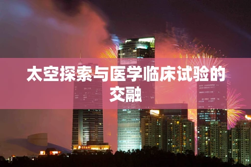 太空探索与医学临床试验的交融