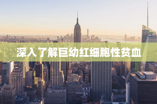 深入了解巨幼红细胞性贫血