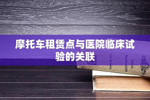 摩托车租赁点与医院临床试验的关联
