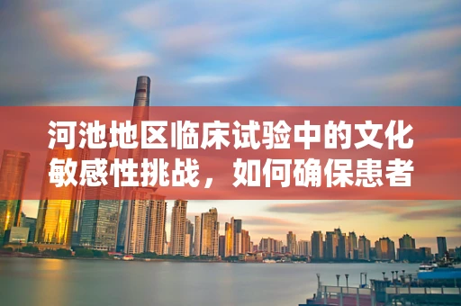 河池地区临床试验中的文化敏感性挑战，如何确保患者参与的平等与尊重？