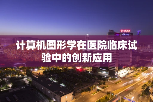计算机图形学在医院临床试验中的创新应用