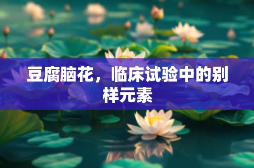 豆腐脑花，临床试验中的别样元素