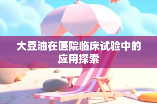 大豆油在医院临床试验中的应用探索