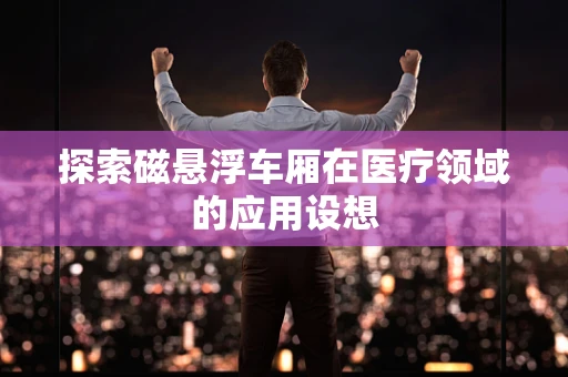 探索磁悬浮车厢在医疗领域的应用设想